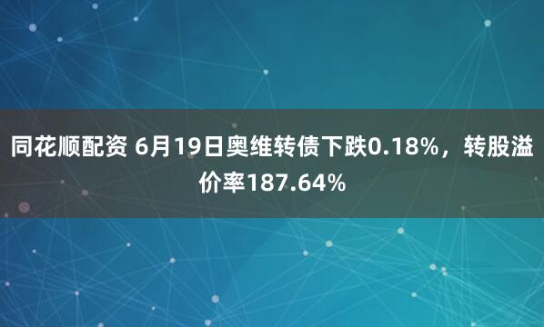 同花顺配资 6月19日奥维转债下跌0.18%，转股溢价率187.64%
