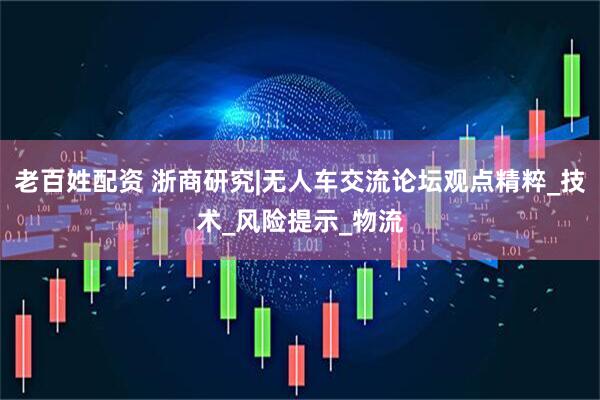 老百姓配资 浙商研究|无人车交流论坛观点精粹_技术_风险提示_物流