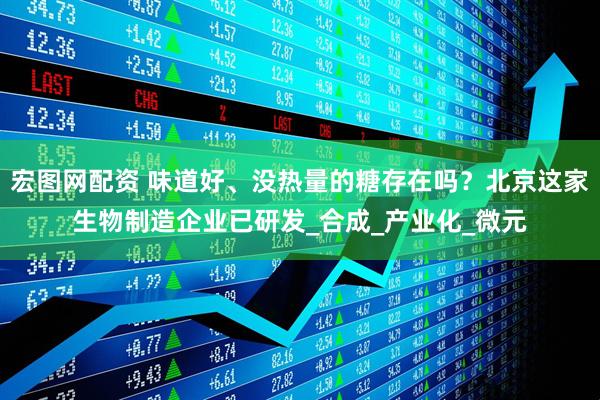 宏图网配资 味道好、没热量的糖存在吗？北京这家生物制造企业已研发_合成_产业化_微元