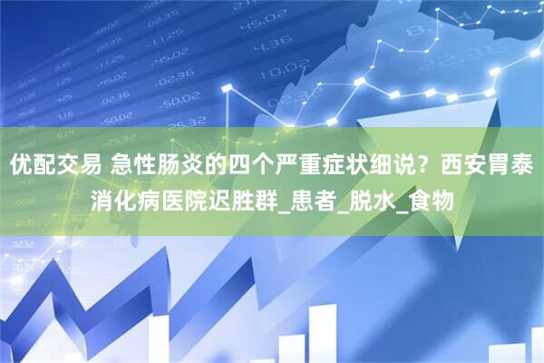 优配交易 急性肠炎的四个严重症状细说？西安胃泰消化病医院迟胜群_患者_脱水_食物