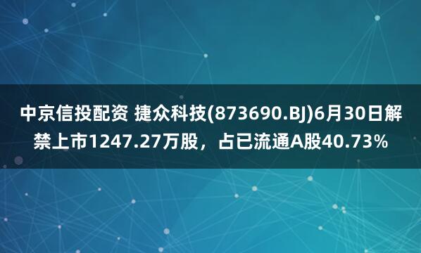 中京信投配资 捷众科技(873690.BJ)6月30日解禁上市1247.27万股，占已流通A股40.73%