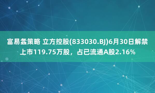 富易螽策略 立方控股(833030.BJ)6月30日解禁上市119.75万股，占已流通A股2.16%