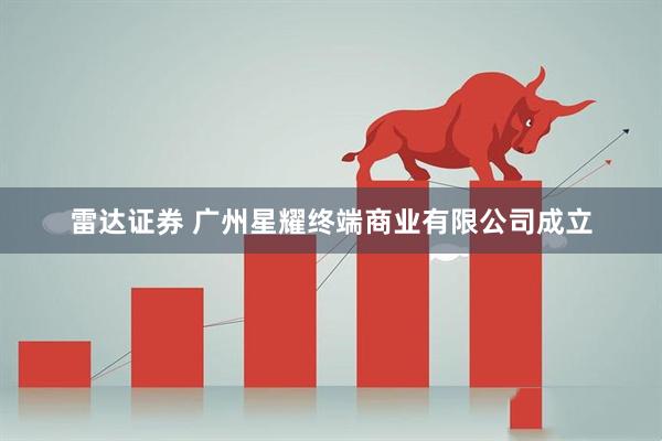 雷达证券 广州星耀终端商业有限公司成立
