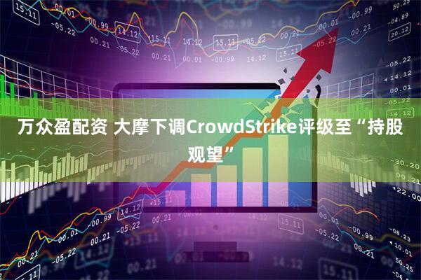 万众盈配资 大摩下调CrowdStrike评级至“持股观望”