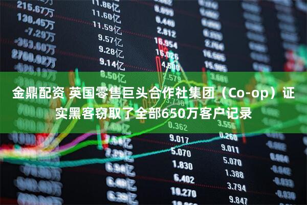 金鼎配资 英国零售巨头合作社集团（Co-op）证实黑客窃取了全部650万客户记录