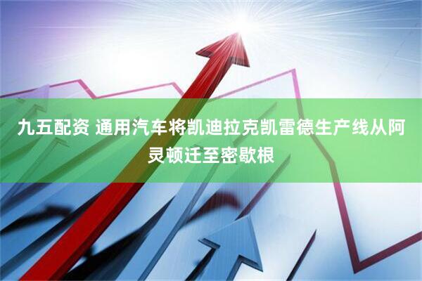 九五配资 通用汽车将凯迪拉克凯雷德生产线从阿灵顿迁至密歇根