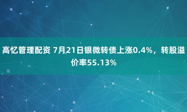 高忆管理配资 7月21日银微转债上涨0.4%，转股溢价率55.13%