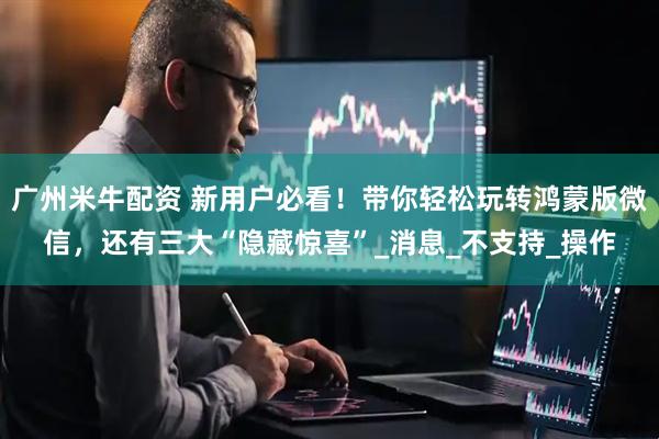 广州米牛配资 新用户必看！带你轻松玩转鸿蒙版微信，还有三大“隐藏惊喜”_消息_不支持_操作