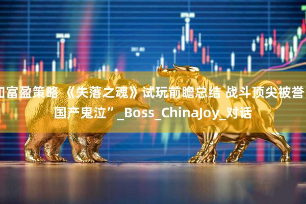 知富盈策略 《失落之魂》试玩前瞻总结 战斗顶尖被誉“国产鬼泣”_Boss_ChinaJoy_对话
