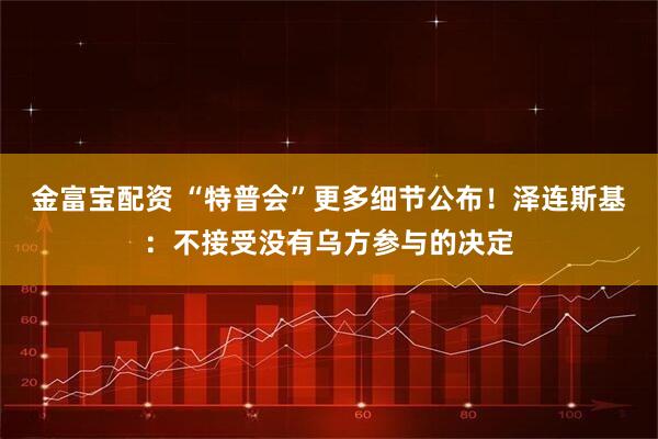金富宝配资 “特普会”更多细节公布！泽连斯基：不接受没有乌方参与的决定