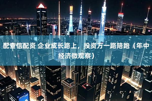 配查信配资 企业成长路上，投资方一路陪跑（年中经济微观察）