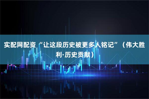 实配网配资 “让这段历史被更多人铭记”（伟大胜利·历史贡献）