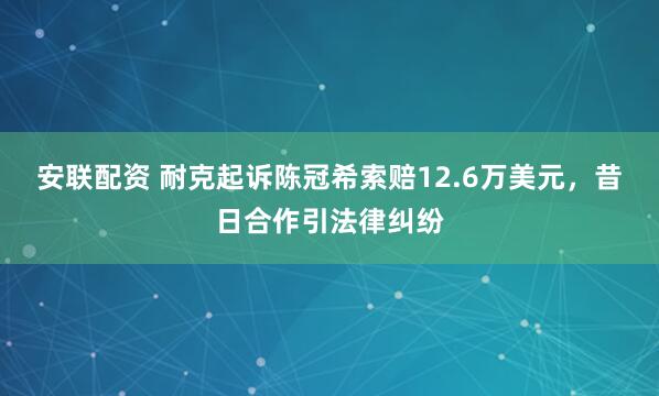 安联配资 耐克起诉陈冠希索赔12.6万美元，昔日合作引法律纠纷