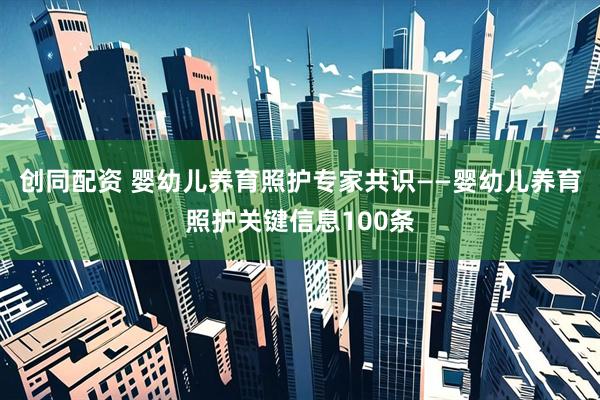 创同配资 婴幼儿养育照护专家共识——婴幼儿养育照护关键信息100条