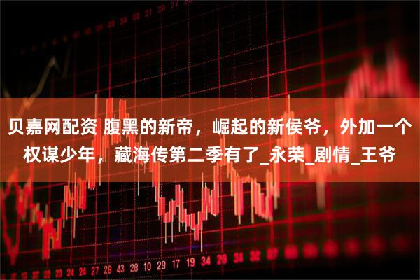 贝嘉网配资 腹黑的新帝，崛起的新侯爷，外加一个权谋少年，藏海传第二季有了_永荣_剧情_王爷