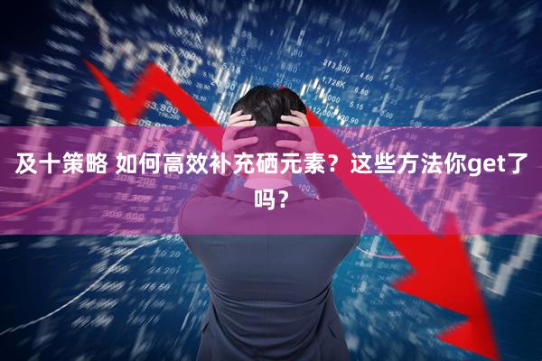 及十策略 如何高效补充硒元素？这些方法你get了吗？