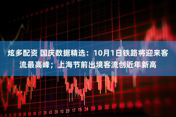 炫多配资 国庆数据精选：10月1日铁路将迎来客流最高峰；上海节前出境客流创近年新高
