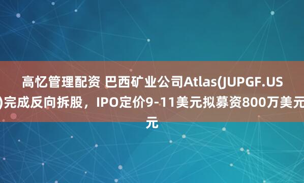 高忆管理配资 巴西矿业公司Atlas(JUPGF.US)完成反向拆股，IPO定价9-11美元拟募资800万美元