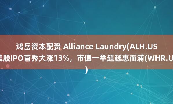 鸿岳资本配资 Alliance Laundry(ALH.US)美股IPO首秀大涨13%，市值一举超越惠而浦(WHR.US)