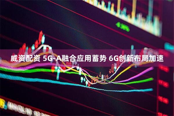 威资配资 5G-A融合应用蓄势 6G创新布局加速