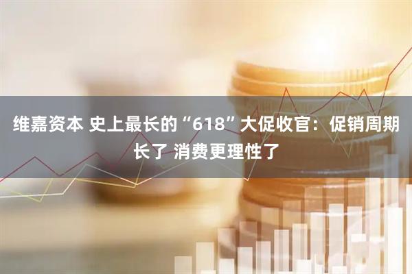 维嘉资本 史上最长的“618”大促收官：促销周期长了 消费更理性了