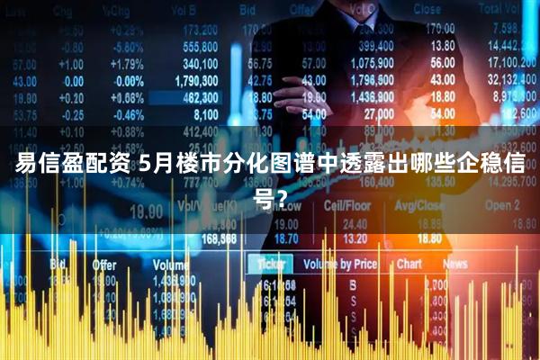 易信盈配资 5月楼市分化图谱中透露出哪些企稳信号？