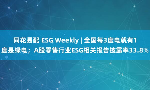 同花易配 ESG Weekly | 全国每3度电就有1度是绿电；A股零售行业ESG相关报告披露率33.8%