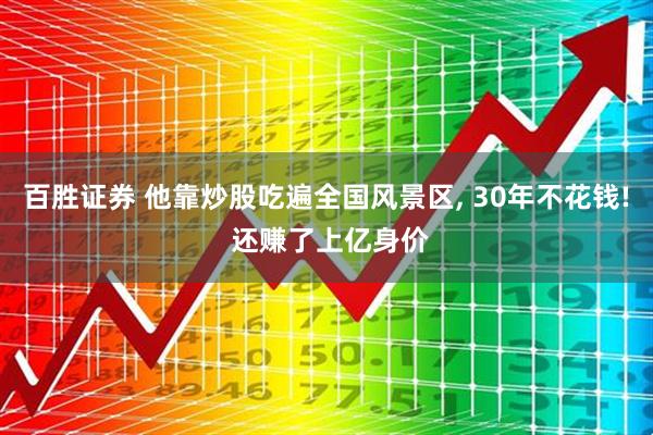 百胜证券 他靠炒股吃遍全国风景区, 30年不花钱! 还赚了上亿身价
