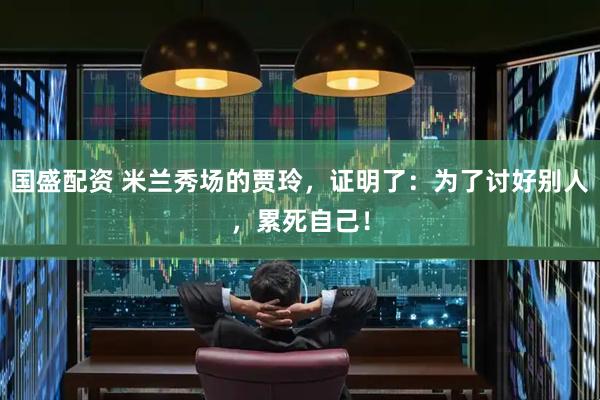 国盛配资 米兰秀场的贾玲，证明了：为了讨好别人，累死自己！