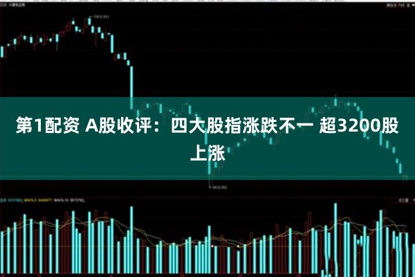 第1配资 A股收评：四大股指涨跌不一 超3200股上涨