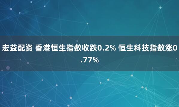 宏益配资 香港恒生指数收跌0.2% 恒生科技指数涨0.77%